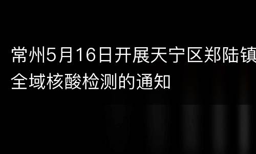 常州5月16日开展天宁区郑陆镇全域核酸检测的通知