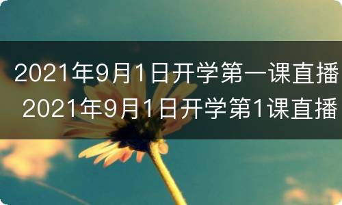 2021年9月1日开学第一课直播 2021年9月1日开学第1课直播