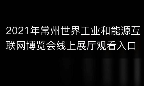 2021年常州世界工业和能源互联网博览会线上展厅观看入口