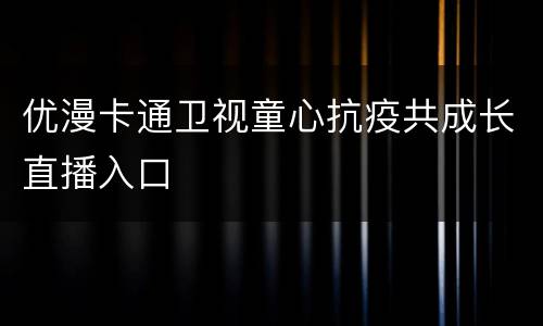 优漫卡通卫视童心抗疫共成长直播入口