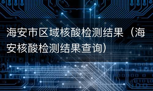 海安市区域核酸检测结果（海安核酸检测结果查询）