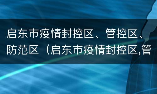 启东市疫情封控区、管控区、防范区（启东市疫情封控区,管控区,防范区有哪些）