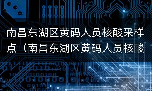 南昌东湖区黄码人员核酸采样点（南昌东湖区黄码人员核酸采样点电话）