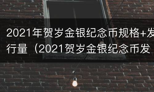 2021年贺岁金银纪念币规格+发行量（2021贺岁金银纪念币发行数量）
