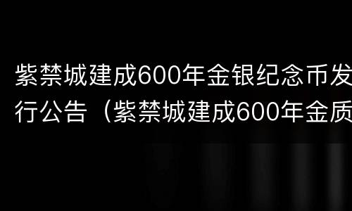 紫禁城建成600年金银纪念币发行公告（紫禁城建成600年金质纪念币）