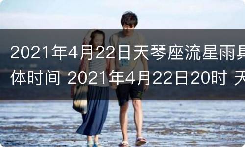 2021年4月22日天琴座流星雨具体时间 2021年4月22日20时 天琴座流星雨极大期(zhr~18