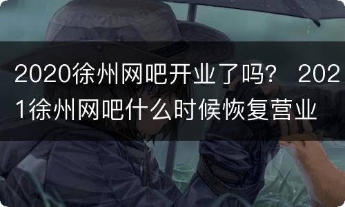 2020徐州网吧开业了吗？ 2021徐州网吧什么时候恢复营业