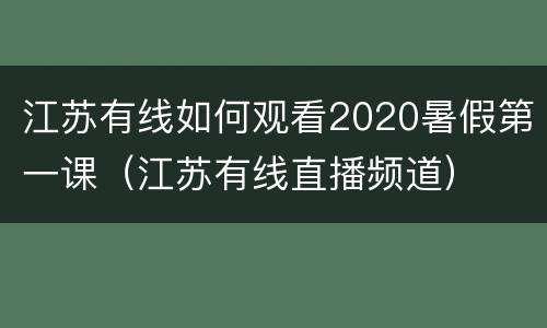 江苏有线如何观看2020暑假第一课（江苏有线直播频道）