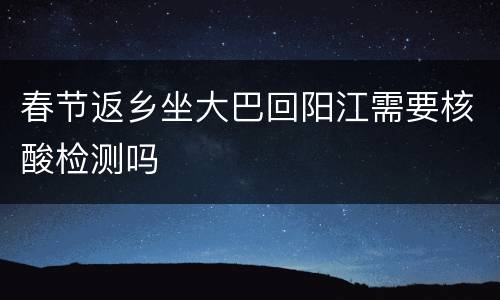 春节返乡坐大巴回阳江需要核酸检测吗