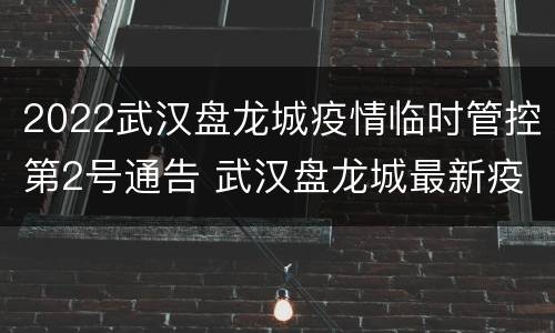 2022武汉盘龙城疫情临时管控第2号通告 武汉盘龙城最新疫情
