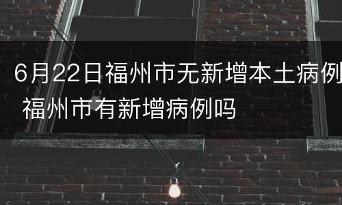 6月22日福州市无新增本土病例 福州市有新增病例吗