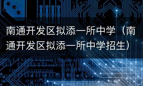南通开发区拟添一所中学（南通开发区拟添一所中学招生）