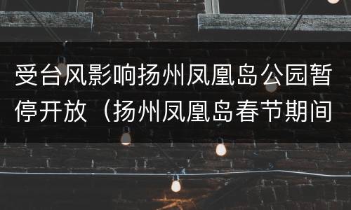 受台风影响扬州凤凰岛公园暂停开放（扬州凤凰岛春节期间要门票吗）