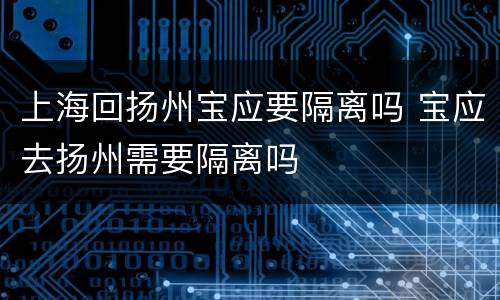 上海回扬州宝应要隔离吗 宝应去扬州需要隔离吗