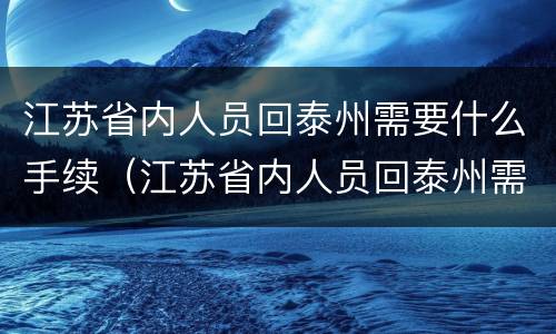 江苏省内人员回泰州需要什么手续（江苏省内人员回泰州需要什么手续和条件）