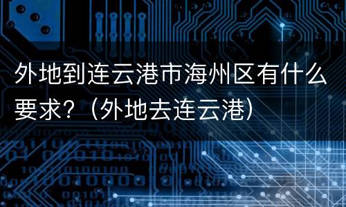 外地到连云港市海州区有什么要求?（外地去连云港）
