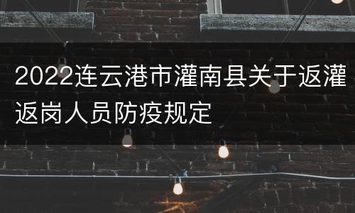 2022连云港市灌南县关于返灌返岗人员防疫规定