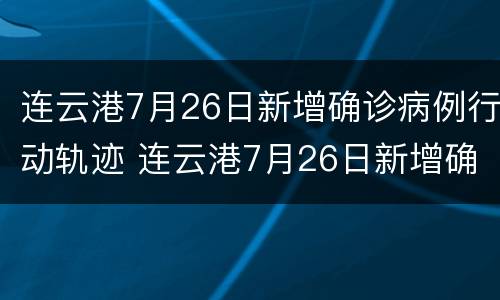 连云港7月26日新增确诊病例行动轨迹 连云港7月26日新增确诊病例行动轨迹图