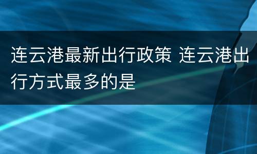 连云港最新出行政策 连云港出行方式最多的是