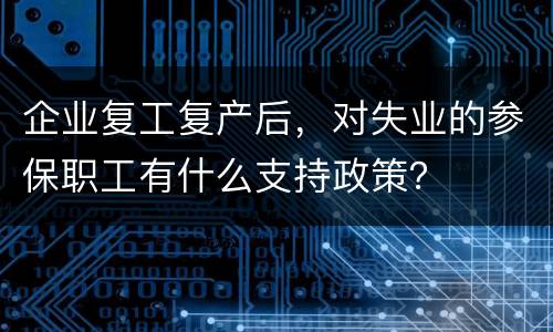 企业复工复产后，对失业的参保职工有什么支持政策？