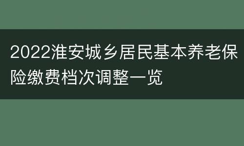 2022淮安城乡居民基本养老保险缴费档次调整一览