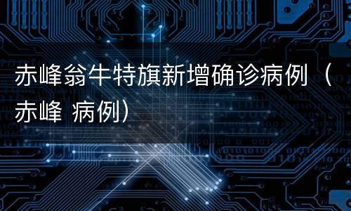 赤峰翁牛特旗新增确诊病例（赤峰 病例）