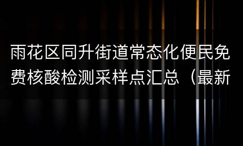 雨花区同升街道常态化便民免费核酸检测采样点汇总（最新）