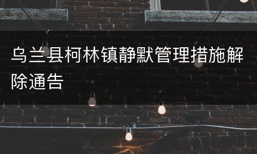 乌兰县柯林镇静默管理措施解除通告