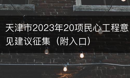 天津市2023年20项民心工程意见建议征集（附入口）