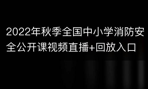 2022年秋季全国中小学消防安全公开课视频直播+回放入口