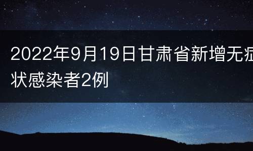 2022年9月19日甘肃省新增无症状感染者2例