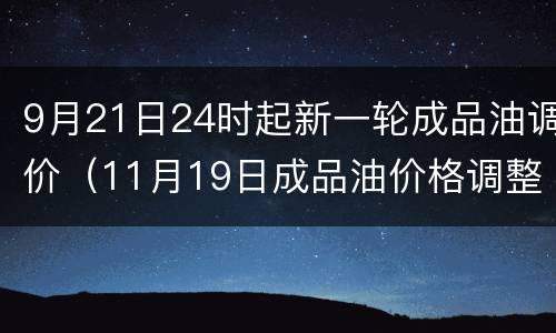 9月21日24时起新一轮成品油调价（11月19日成品油价格调整）