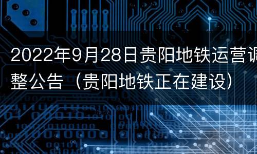 2022年9月28日贵阳地铁运营调整公告（贵阳地铁正在建设）