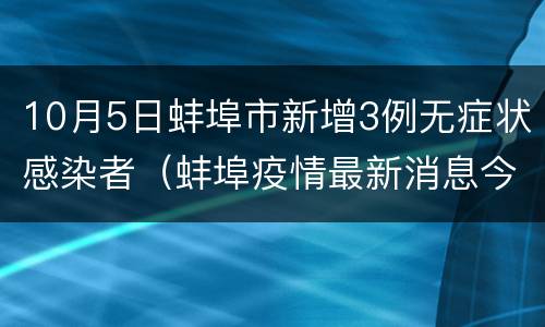 10月5日蚌埠市新增3例无症状感染者（蚌埠疫情最新消息今天新增病例）