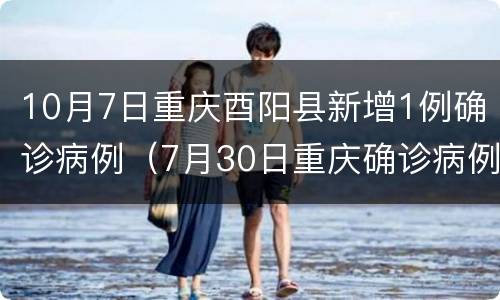 10月7日重庆酉阳县新增1例确诊病例（7月30日重庆确诊病例）