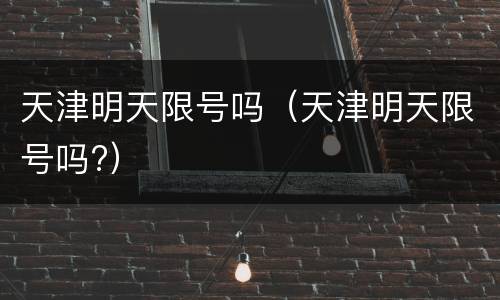 天津明天限号吗（天津明天限号吗?）