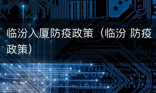临汾入厦防疫政策（临汾 防疫政策）