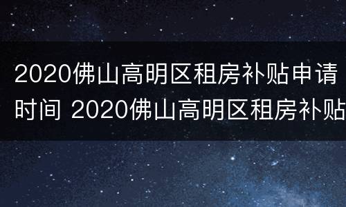 2020佛山高明区租房补贴申请时间 2020佛山高明区租房补贴申请时间表