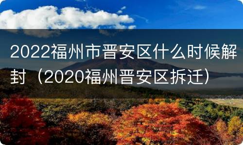 2022福州市晋安区什么时候解封（2020福州晋安区拆迁）