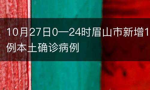 10月27日0—24时眉山市新增1例本土确诊病例