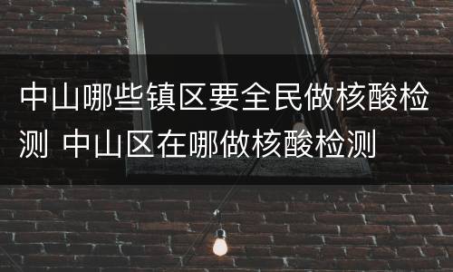 中山哪些镇区要全民做核酸检测 中山区在哪做核酸检测