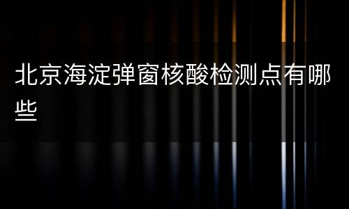 北京海淀弹窗核酸检测点有哪些