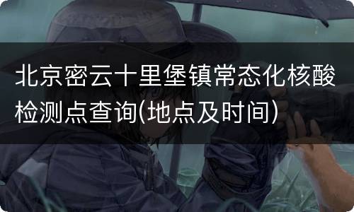 北京密云十里堡镇常态化核酸检测点查询(地点及时间)