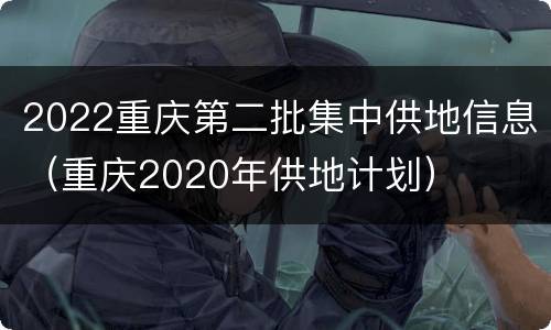 2022重庆第二批集中供地信息（重庆2020年供地计划）