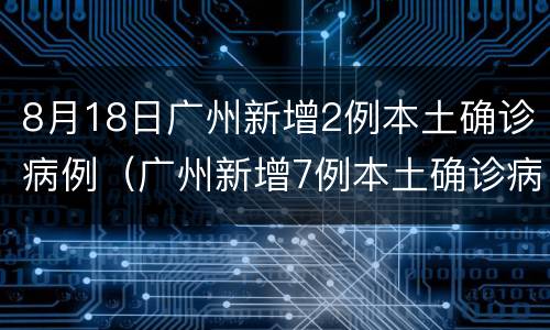 8月18日广州新增2例本土确诊病例（广州新增7例本土确诊病例）