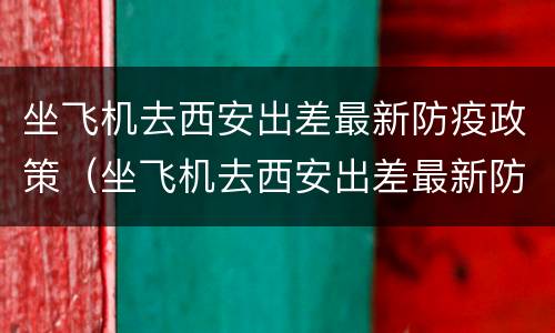 坐飞机去西安出差最新防疫政策（坐飞机去西安出差最新防疫政策电话）