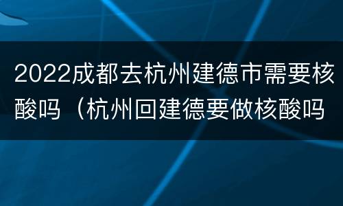 2022成都去杭州建德市需要核酸吗（杭州回建德要做核酸吗）