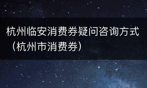 杭州临安消费券疑问咨询方式（杭州市消费券）