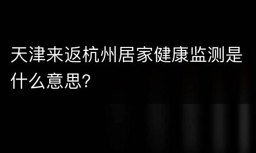 天津来返杭州居家健康监测是什么意思？
