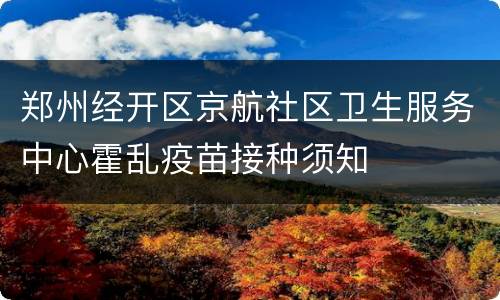 郑州经开区京航社区卫生服务中心霍乱疫苗接种须知
